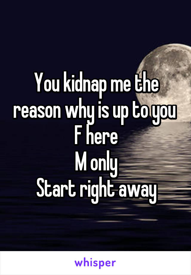 You kidnap me the reason why is up to you 
F here
M only
Start right away