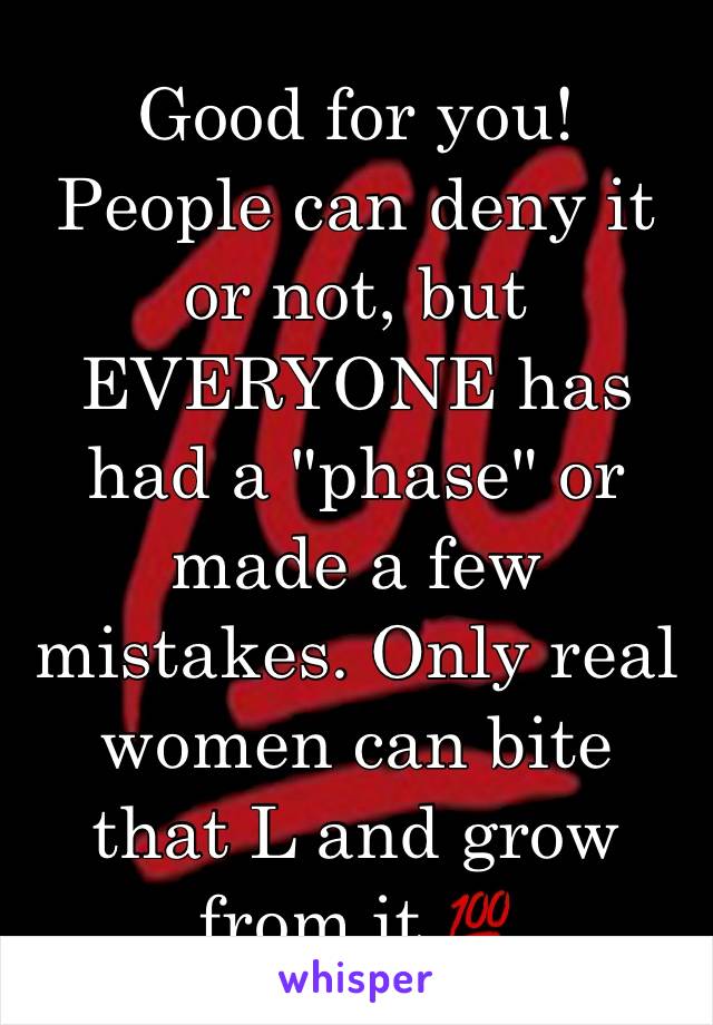 Good for you! People can deny it or not, but EVERYONE has had a "phase" or made a few mistakes. Only real women can bite that L and grow from it 💯 