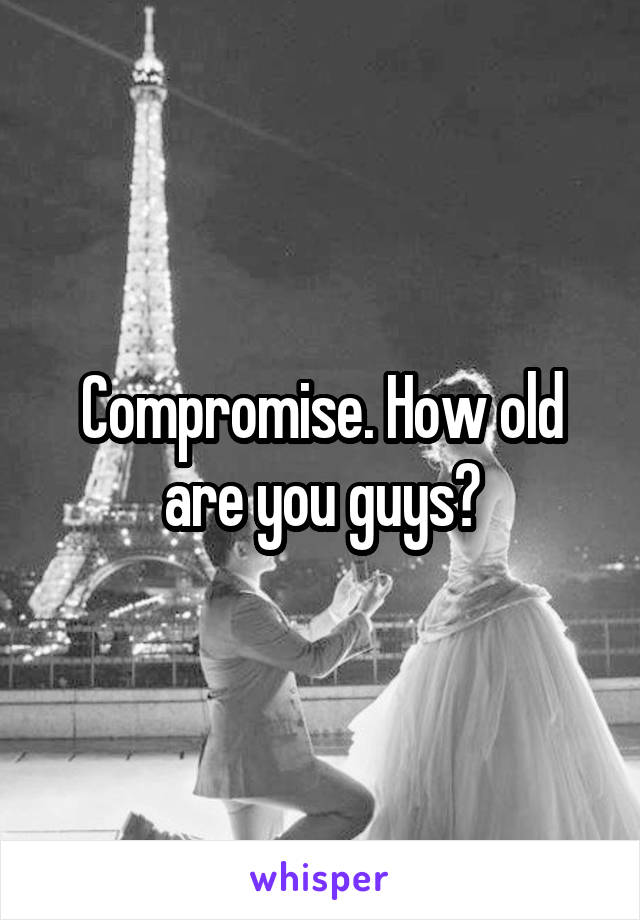 Compromise. How old are you guys?