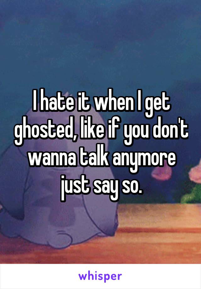 I hate it when I get ghosted, like if you don't wanna talk anymore just say so.