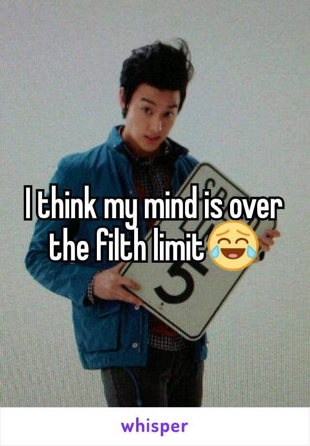 I think my mind is over the filth limit😂