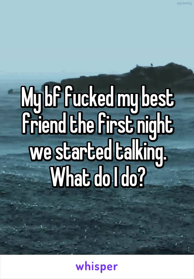 My bf fucked my best friend the first night we started talking. What do I do?