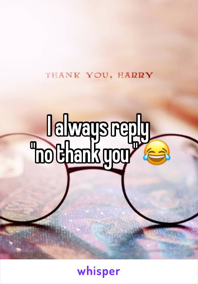 I always reply
 "no thank you " 😂