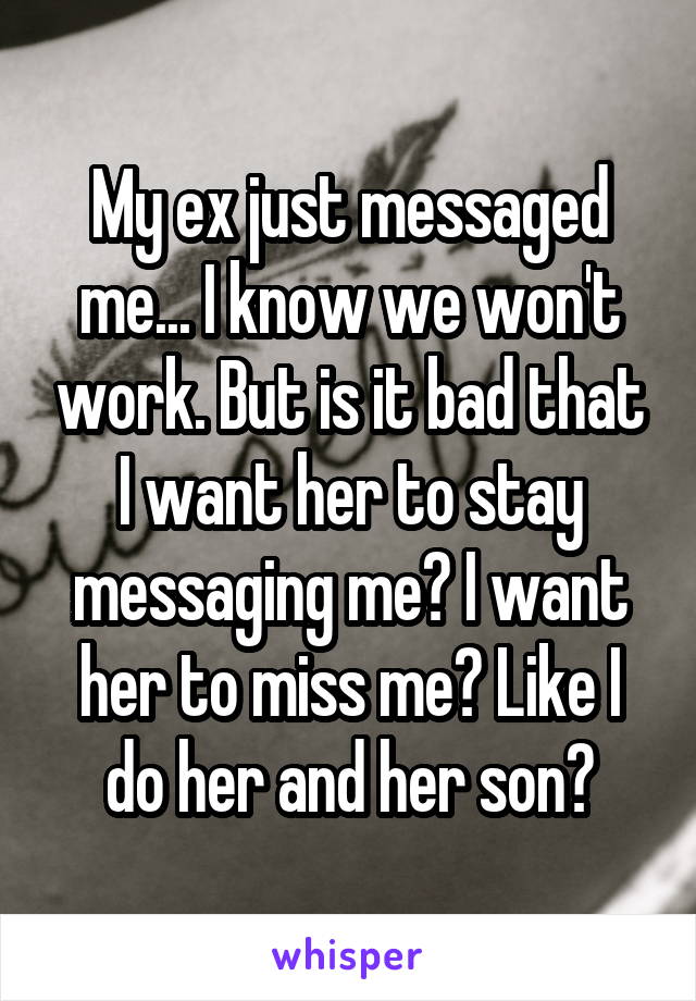 My ex just messaged me... I know we won't work. But is it bad that I want her to stay messaging me? I want her to miss me? Like I do her and her son?