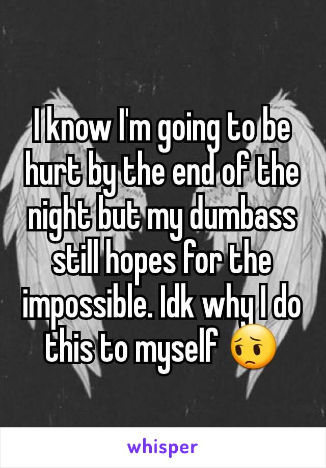 I know I'm going to be hurt by the end of the night but my dumbass still hopes for the impossible. Idk why I do this to myself 😔