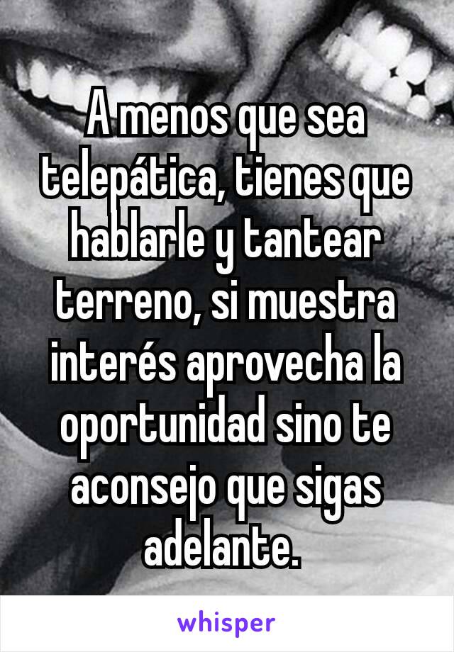 A menos que sea telepática, tienes que hablarle y tantear terreno, si muestra interés aprovecha la oportunidad sino te aconsejo que sigas adelante. 