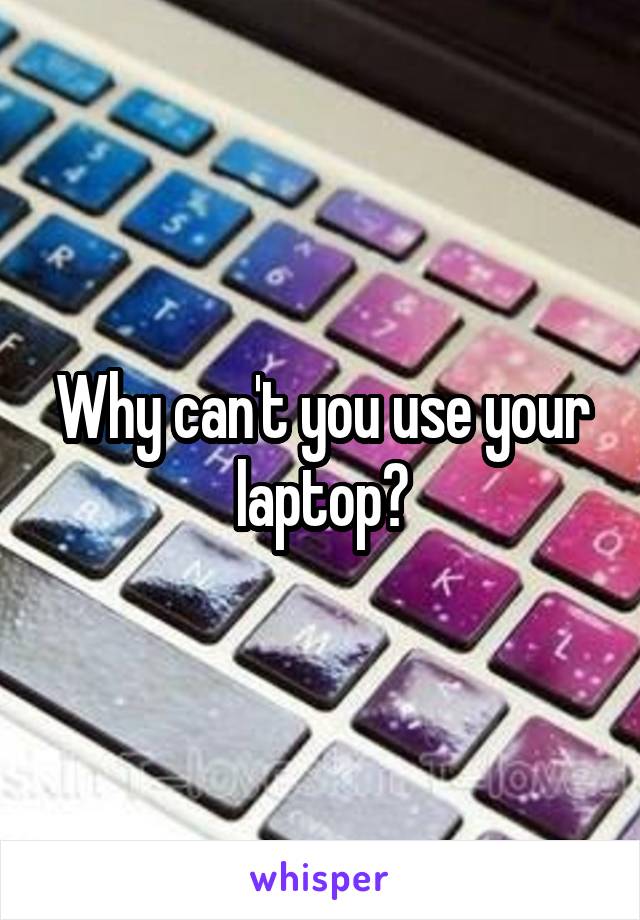 Why can't you use your laptop?