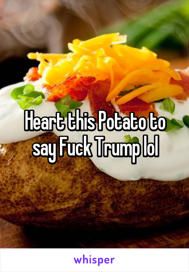 Heart this Potato to say Fuck Trump lol