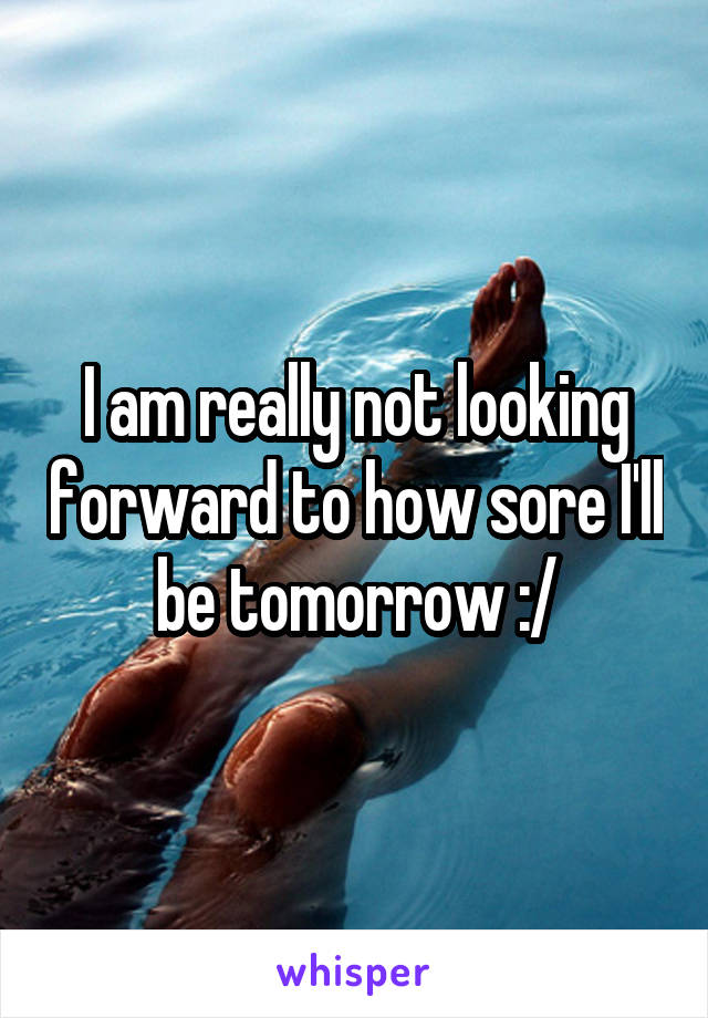 I am really not looking forward to how sore I'll be tomorrow :/