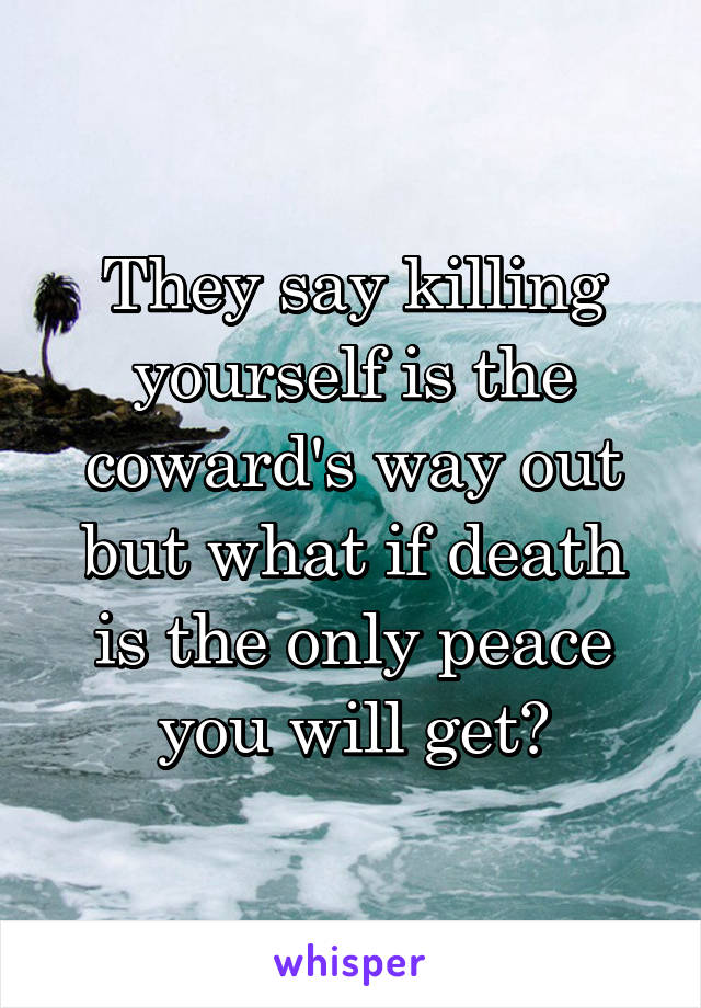 They say killing yourself is the coward's way out but what if death is the only peace you will get?