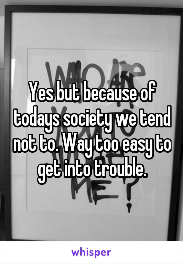 Yes but because of todays society we tend not to. Way too easy to get into trouble.