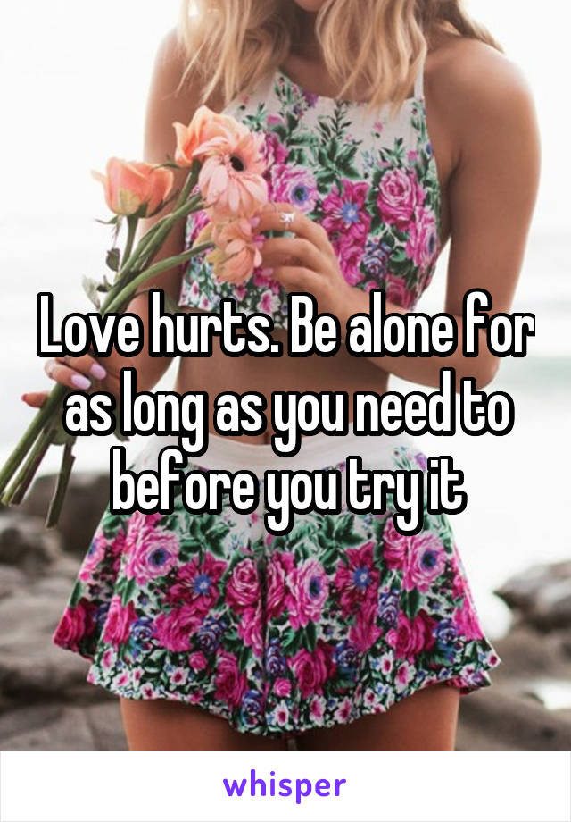 Love hurts. Be alone for as long as you need to before you try it