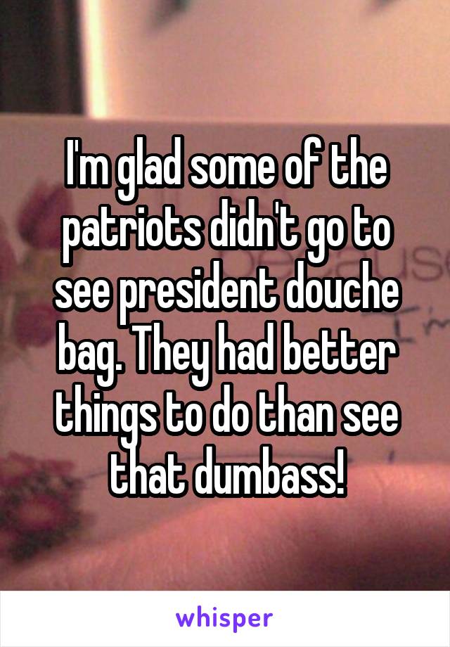 I'm glad some of the patriots didn't go to see president douche bag. They had better things to do than see that dumbass!