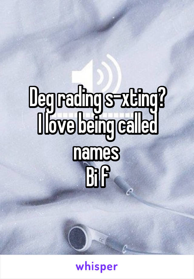 Deg rading s-xting?
I love being called names 
Bi f