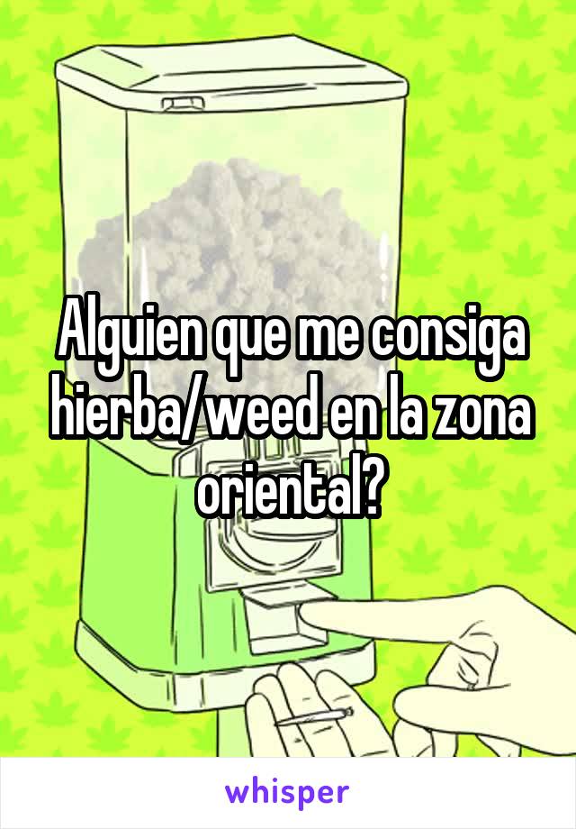 Alguien que me consiga hierba/weed en la zona oriental?