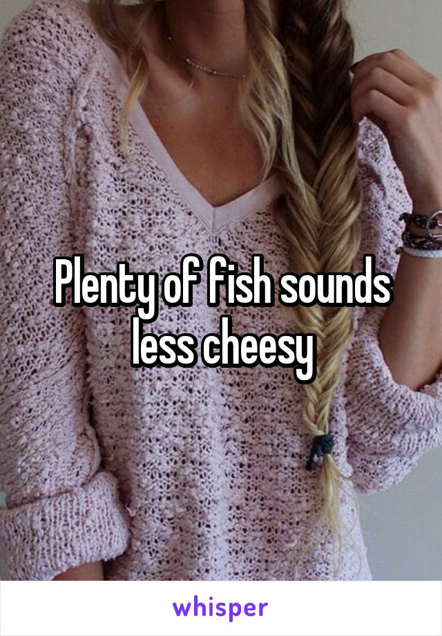 Plenty of fish sounds less cheesy