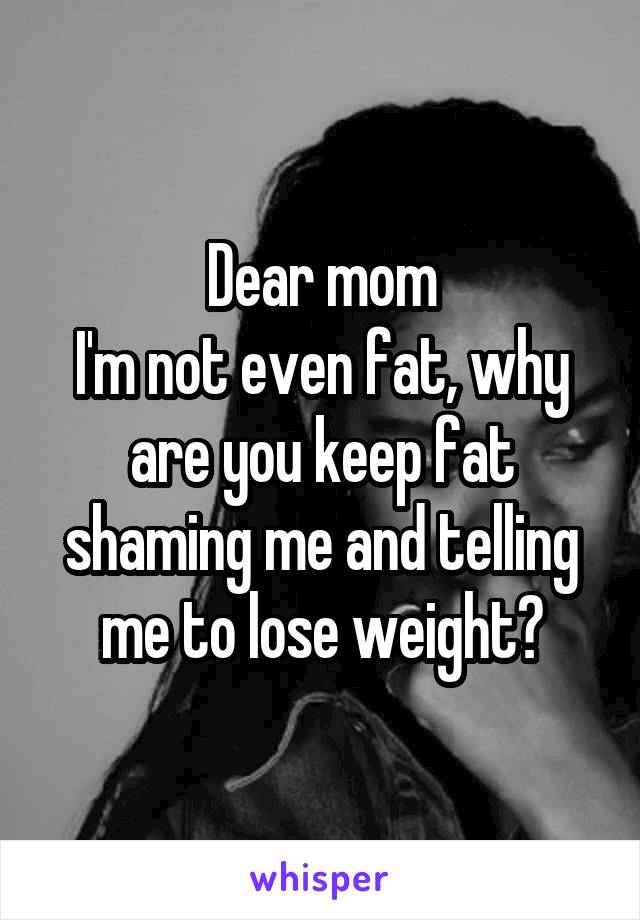 Dear mom
I'm not even fat, why are you keep fat shaming me and telling me to lose weight?