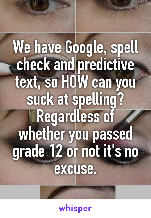 We have Google, spell check and predictive text, so HOW can you suck at spelling?
Regardless of whether you passed grade 12 or not it's no excuse.