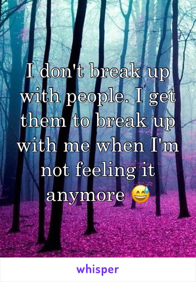 I don't break up with people. I get them to break up with me when I'm not feeling it anymore 😅