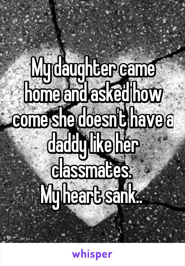 My daughter came home and asked how come she doesn't have a daddy like her classmates. 
My heart sank.. 