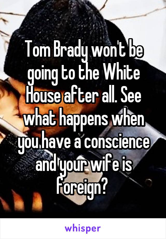 Tom Brady won't be going to the White House after all. See what happens when you have a conscience and your wife is foreign? 