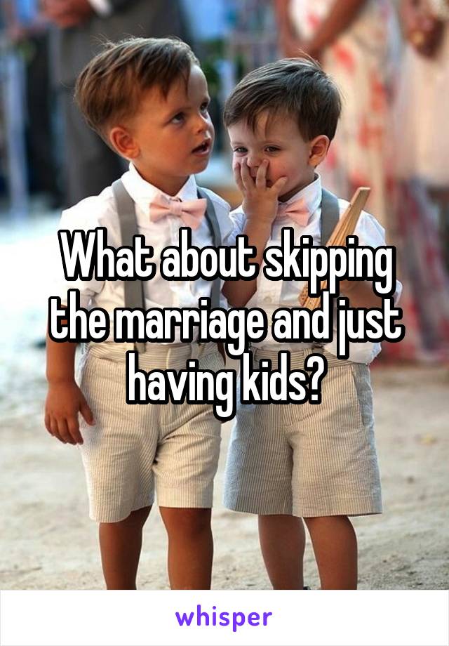 What about skipping the marriage and just having kids?