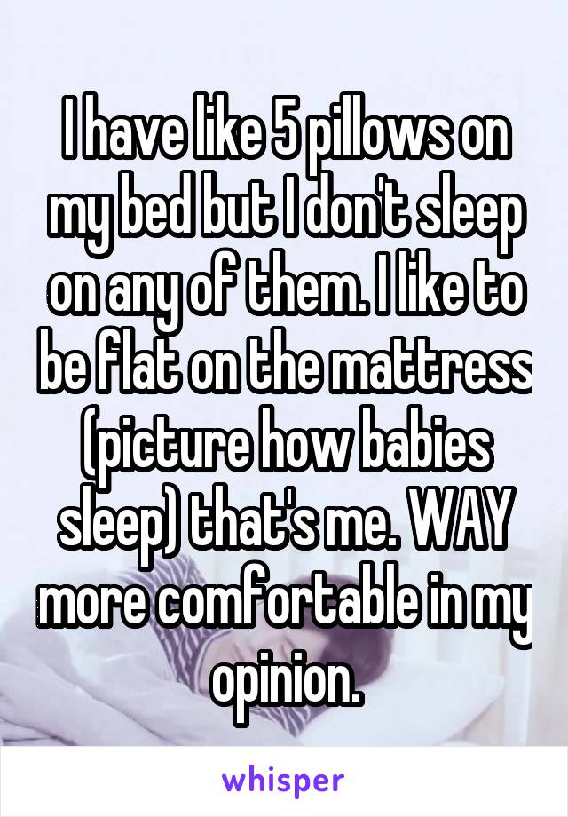 I have like 5 pillows on my bed but I don't sleep on any of them. I like to be flat on the mattress (picture how babies sleep) that's me. WAY more comfortable in my opinion.