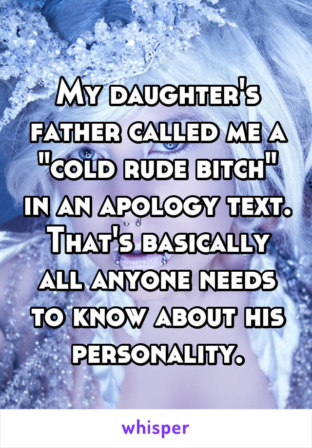 My daughter's father called me a "cold rude bitch" in an apology text. That's basically all anyone needs to know about his personality.