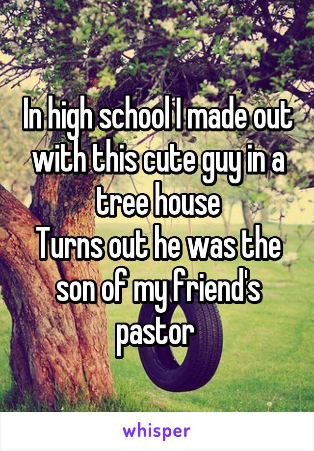 In high school I made out with this cute guy in a tree house
Turns out he was the son of my friend's pastor 