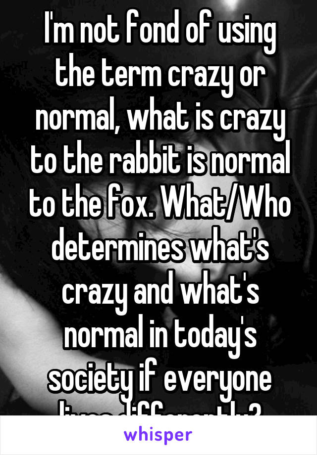 I'm not fond of using the term crazy or normal, what is crazy to the rabbit is normal to the fox. What/Who determines what's crazy and what's normal in today's society if everyone lives differently?