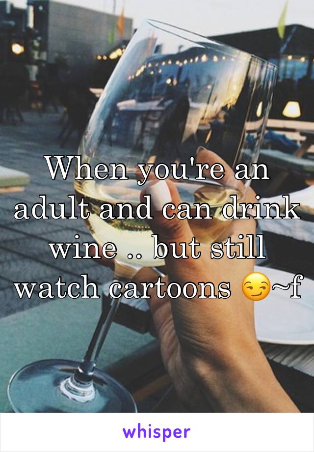 When you're an adult and can drink wine .. but still watch cartoons 😏~f 