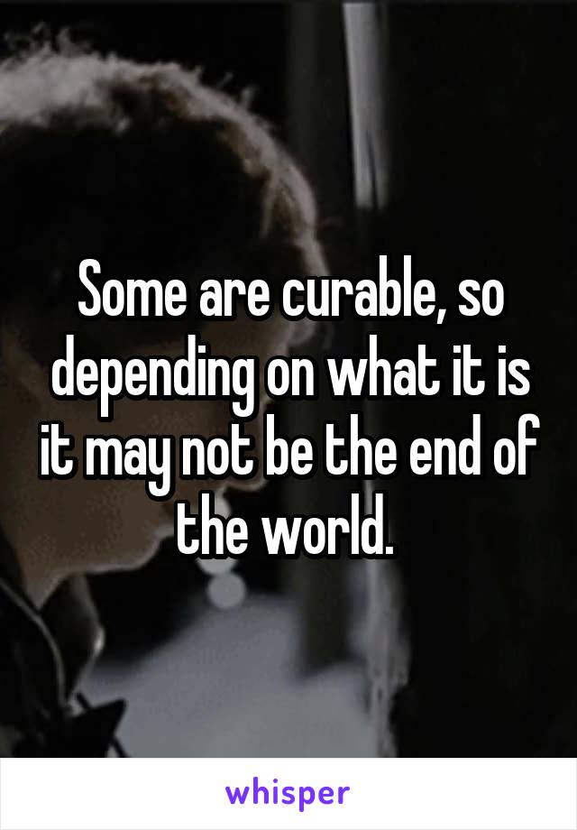 Some are curable, so depending on what it is it may not be the end of the world. 