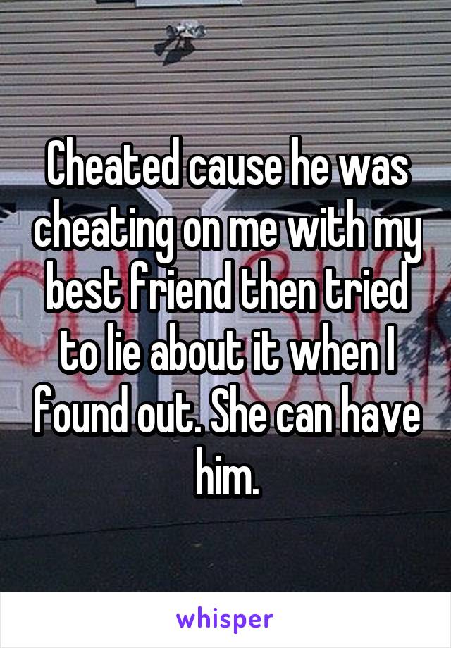 Cheated cause he was cheating on me with my best friend then tried to lie about it when I found out. She can have him.