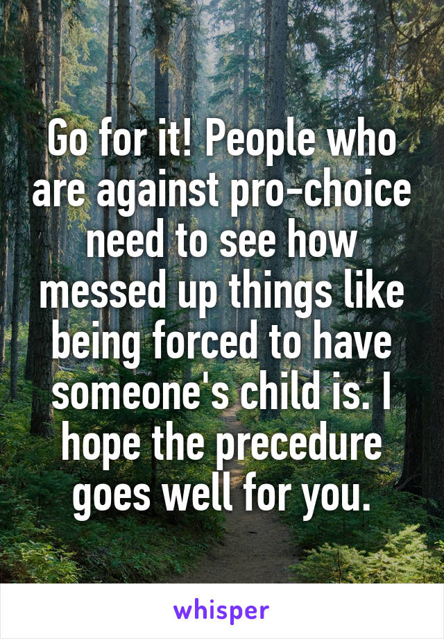 Go for it! People who are against pro-choice need to see how messed up things like being forced to have someone's child is. I hope the precedure goes well for you.