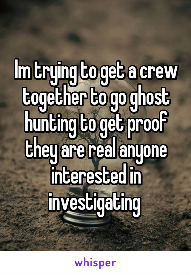 Im trying to get a crew together to go ghost hunting to get proof they are real anyone interested in investigating 