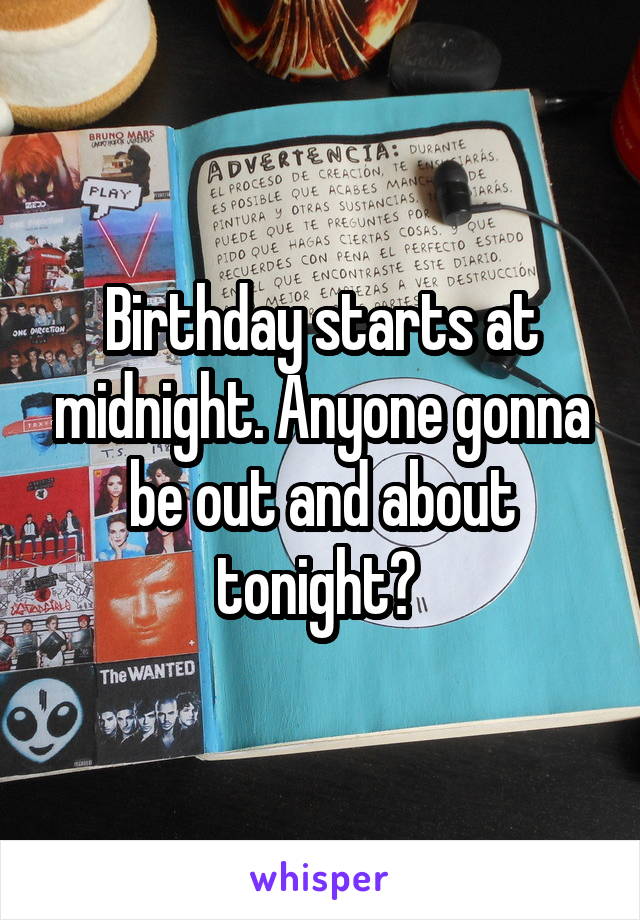 Birthday starts at midnight. Anyone gonna be out and about tonight? 