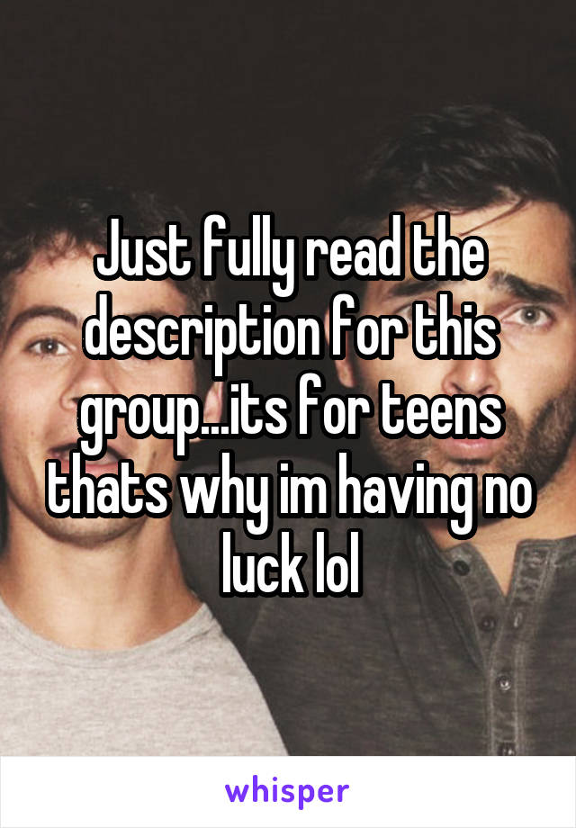 Just fully read the description for this group...its for teens thats why im having no luck lol