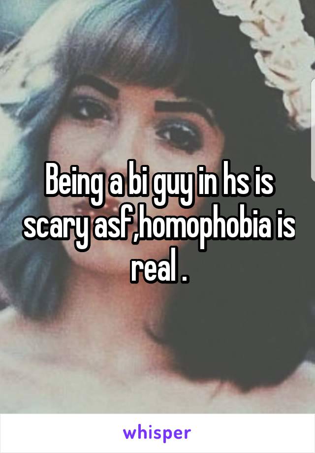 Being a bi guy in hs is scary asf,homophobia is real .