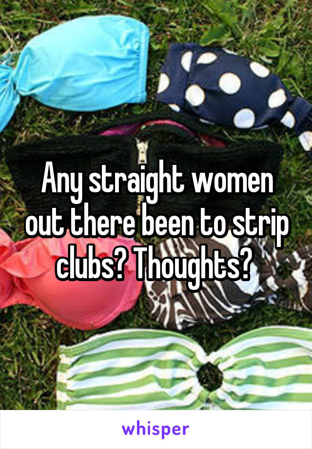 Any straight women out there been to strip clubs? Thoughts? 