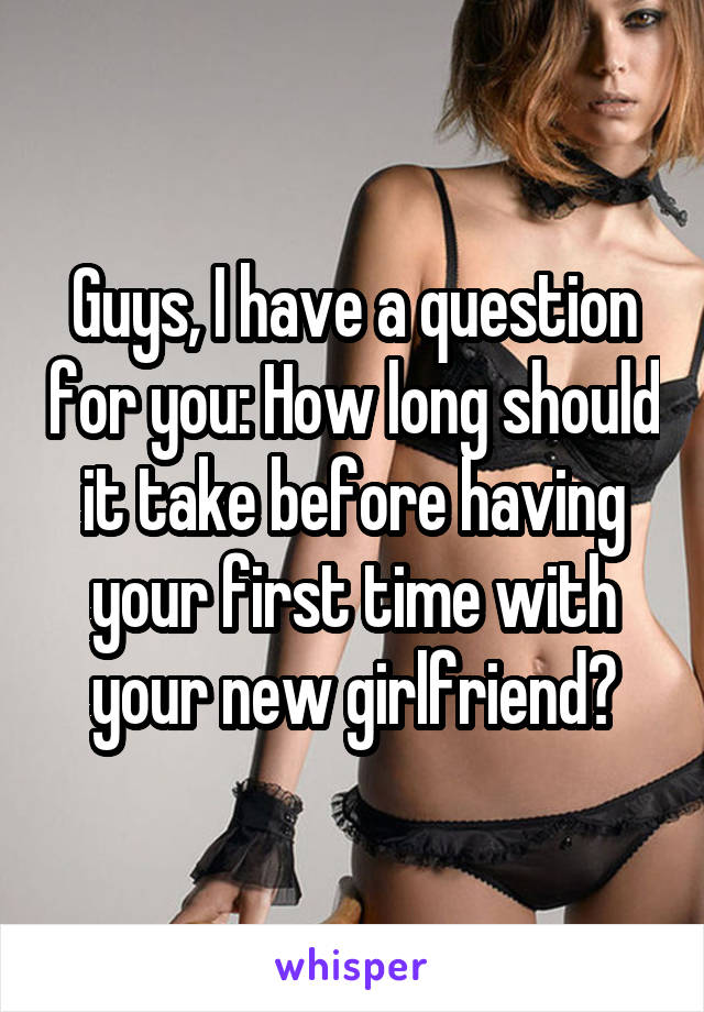 Guys, I have a question for you: How long should it take before having your first time with your new girlfriend?