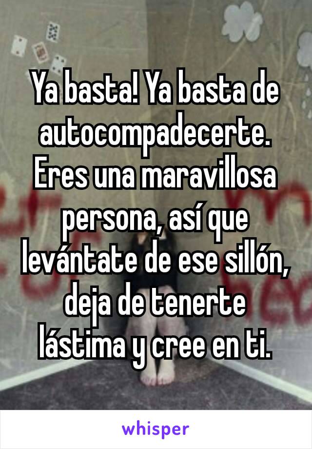 Ya basta! Ya basta de autocompadecerte. Eres una maravillosa persona, así que levántate de ese sillón, deja de tenerte lástima y cree en ti.