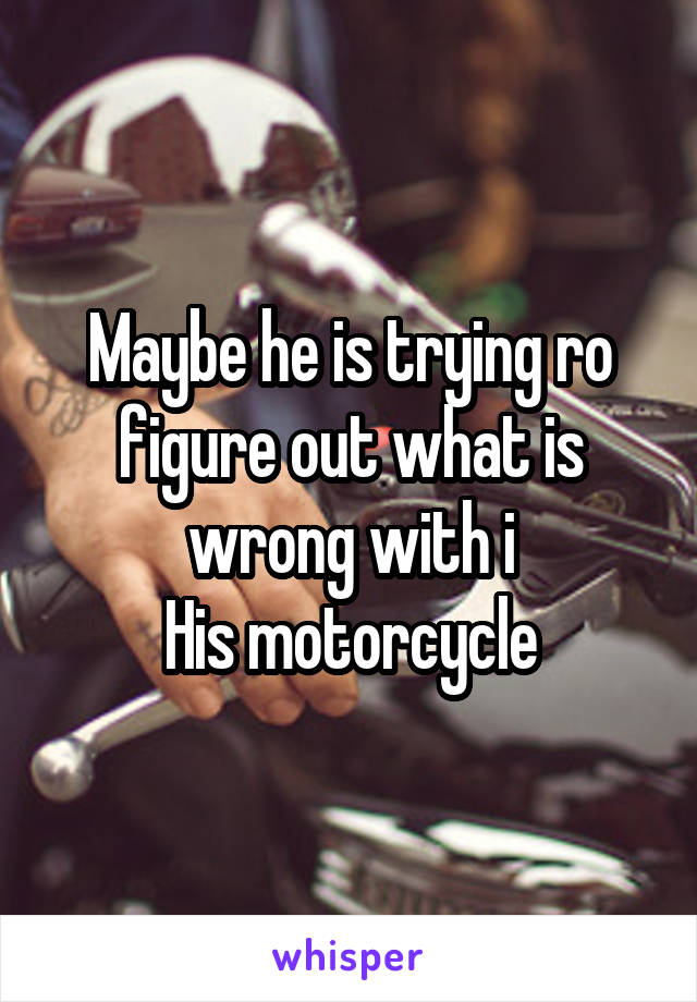 Maybe he is trying ro figure out what is wrong with i
His motorcycle