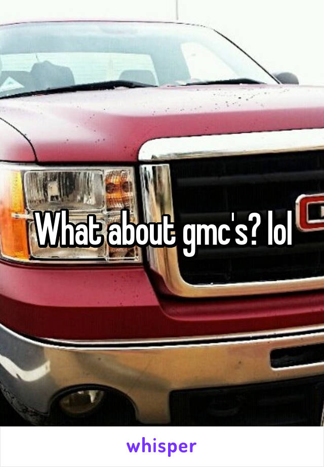 What about gmc's? lol