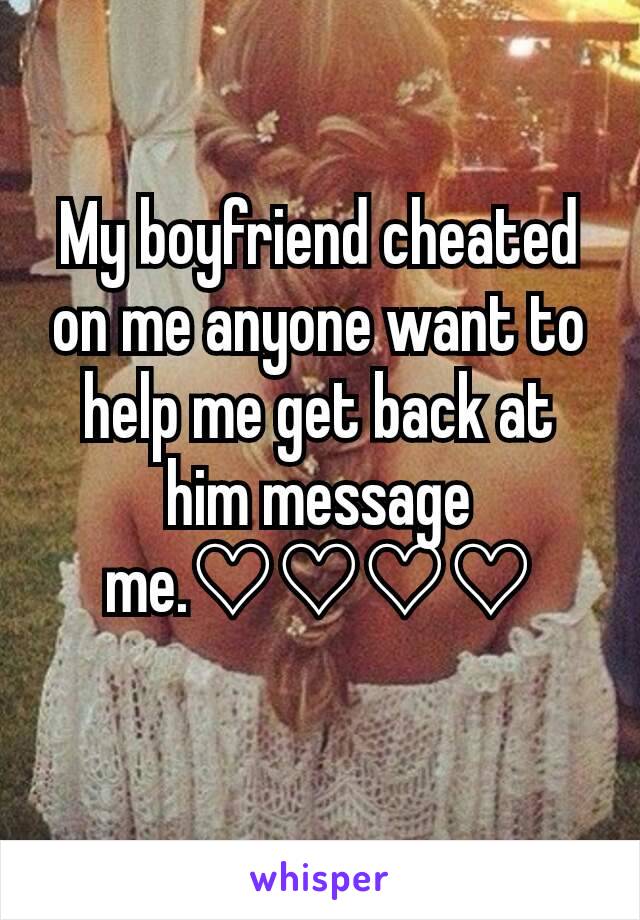 My boyfriend cheated on me anyone want to help me get back at him message me.♡♡♡♡