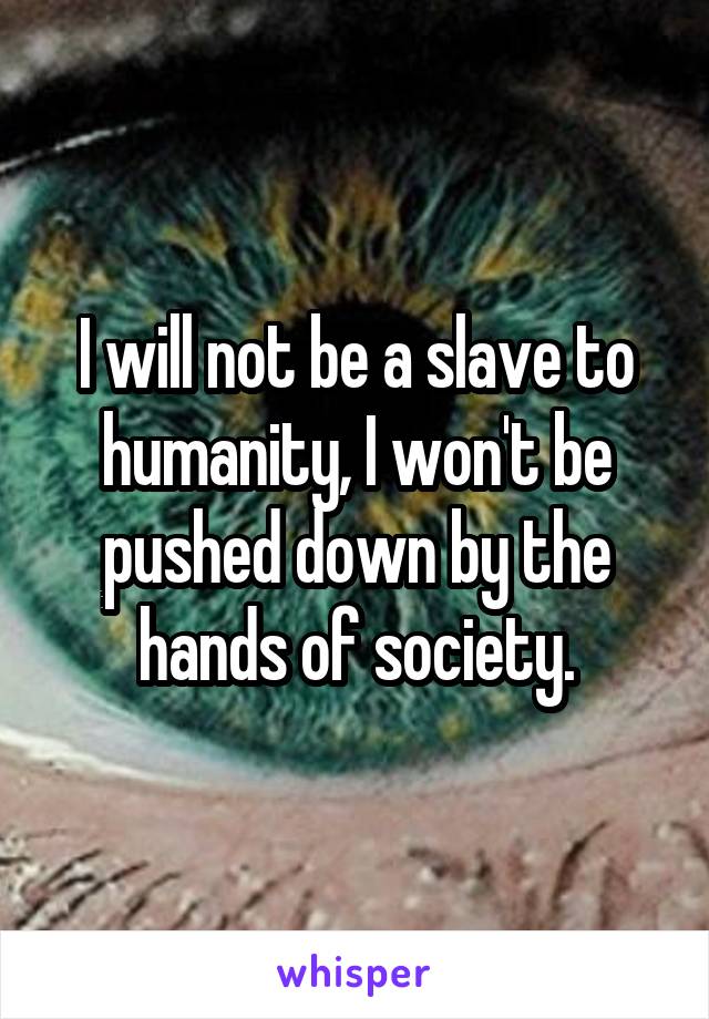 I will not be a slave to humanity, I won't be pushed down by the hands of society.