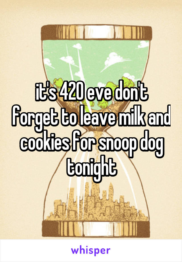  it's 420 eve don't forget to leave milk and cookies for snoop dog tonight