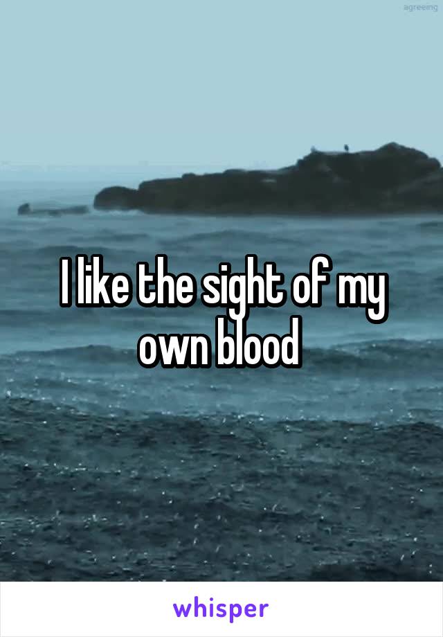 I like the sight of my own blood 