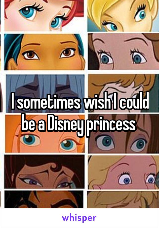 I sometimes wish I could be a Disney princess 