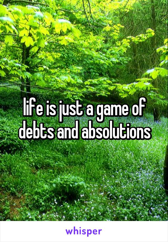 life is just a game of debts and absolutions