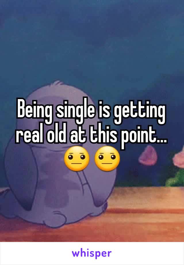 Being single is getting real old at this point... 😐😐